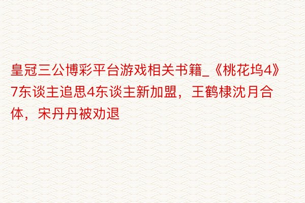 皇冠三公博彩平台游戏相关书籍_《桃花坞4》7东谈主追思4东谈主新加盟，王鹤棣沈月合体，宋丹丹被劝退