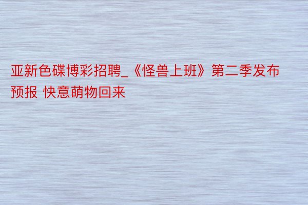 亚新色碟博彩招聘_《怪兽上班》第二季发布预报 快意萌物回来