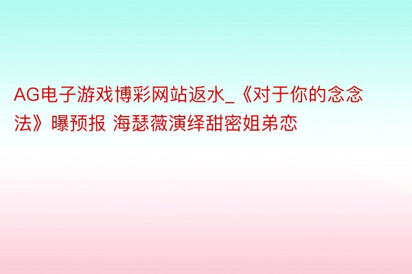 AG电子游戏博彩网站返水_《对于你的念念法》曝预报 海瑟薇演绎甜密姐弟恋