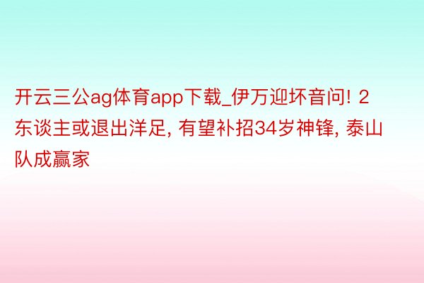 开云三公ag体育app下载_伊万迎坏音问! 2东谈主或退出洋足, 有望补招34岁神锋, 泰山队成赢家