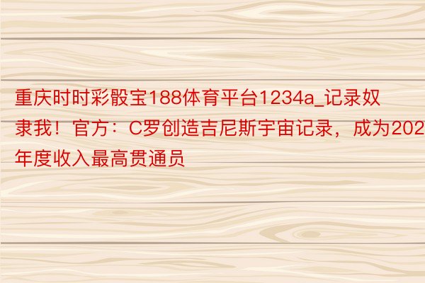 重庆时时彩骰宝188体育平台1234a_记录奴隶我！官方：C罗创造吉尼斯宇宙记录，成为2023年度收入最高贯通员