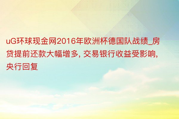 uG环球现金网2016年欧洲杯德国队战绩_房贷提前还款大幅增多, 交易银行收益受影响, 央行回复