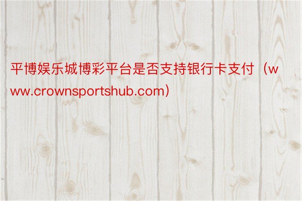 平博娱乐城博彩平台是否支持银行卡支付（www.crownsportshub.com）