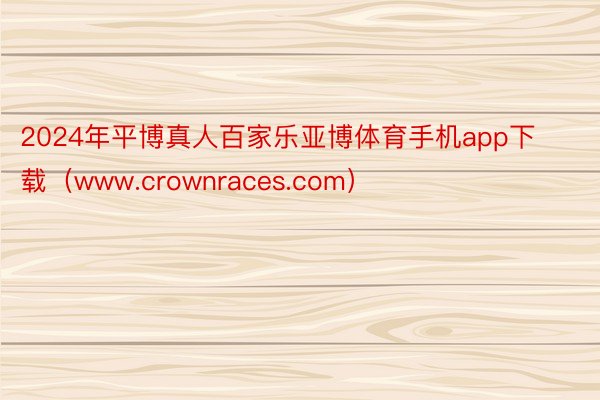 2024年平博真人百家乐亚博体育手机app下载（www.crownraces.com）