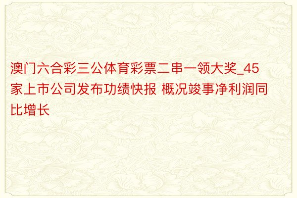 澳门六合彩三公体育彩票二串一领大奖_45家上市公司发布功绩快报 概况竣事净利润同比增长