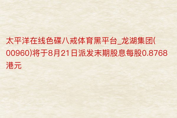 太平洋在线色碟八戒体育黑平台_龙湖集团(00960)将于8月21日派发末期股息每股0.8768港元