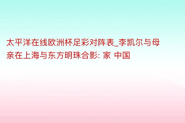 太平洋在线欧洲杯足彩对阵表_李凯尔与母亲在上海与东方明珠合影: 家 中国