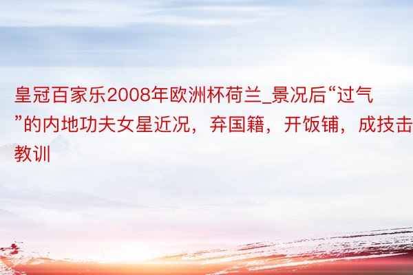 皇冠百家乐2008年欧洲杯荷兰_景况后“过气”的内地功夫女星近况，弃国籍，开饭铺，成技击教训