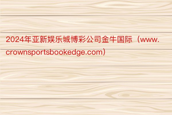 2024年亚新娱乐城博彩公司金牛国际（www.crownsportsbookedge.com）