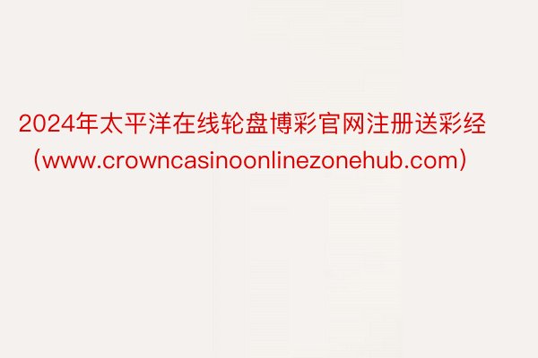 2024年太平洋在线轮盘博彩官网注册送彩经（www.crowncasinoonlinezonehub.com）