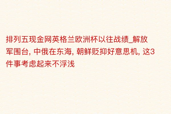 排列五现金网英格兰欧洲杯以往战绩_解放军围台, 中俄在东海, 朝鲜贬抑好意思机, 这3件事考虑起来不浮浅