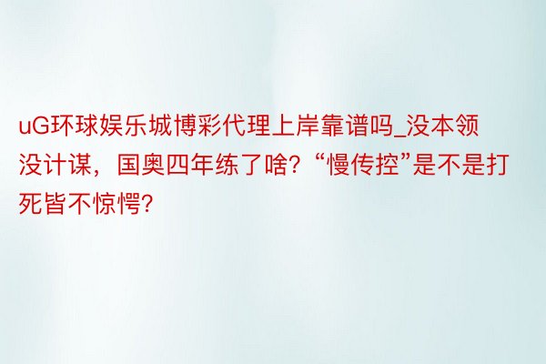 uG环球娱乐城博彩代理上岸靠谱吗_没本领没计谋，国奥四年练了啥？“慢传控”是不是打死皆不惊愕？