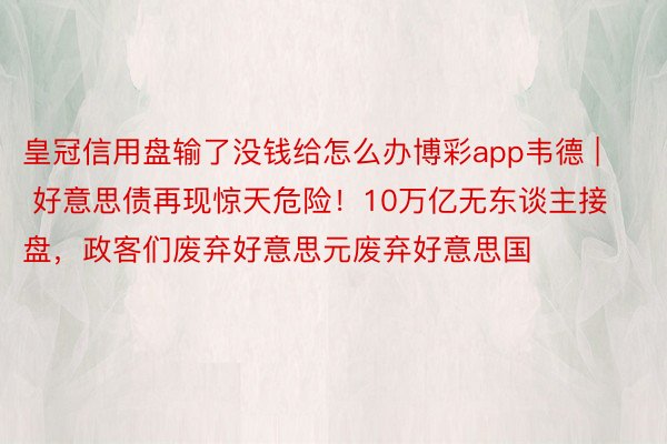 皇冠信用盘输了没钱给怎么办博彩app韦德 | 好意思债再现惊天危险！10万亿无东谈主接盘，政客们废弃好意思元废弃好意思国