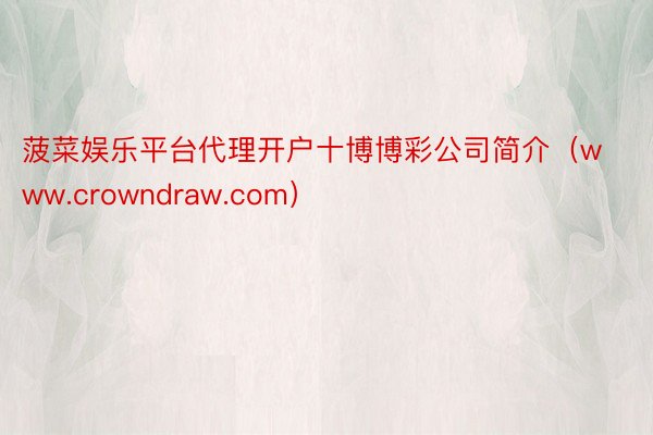 菠菜娱乐平台代理开户十博博彩公司简介（www.crowndraw.com）