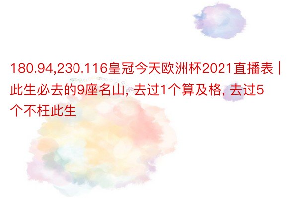 180.94，230.116皇冠今天欧洲杯2021直播表 | 此生必去的9座名山， 去过1个算及格， 去过5个不枉此生