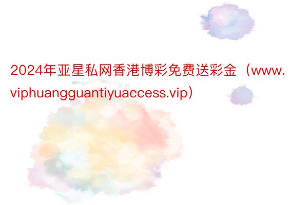 2024年亚星私网香港博彩免费送彩金（www.viphuangguantiyuaccess.vip）