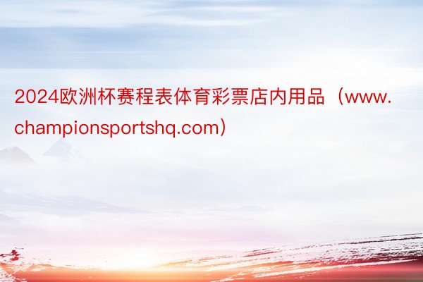 2024欧洲杯赛程表体育彩票店内用品（www.championsportshq.com）