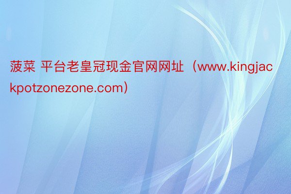 菠菜 平台老皇冠现金官网网址（www.kingjackpotzonezone.com）