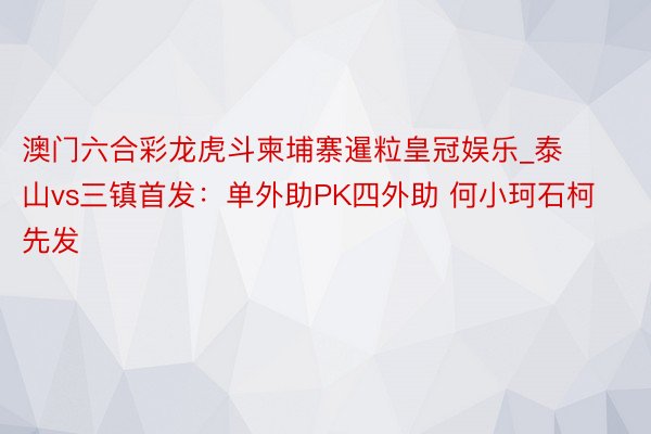 澳门六合彩龙虎斗柬埔寨暹粒皇冠娱乐_泰山vs三镇首发：单外助PK四外助 何小珂石柯先发