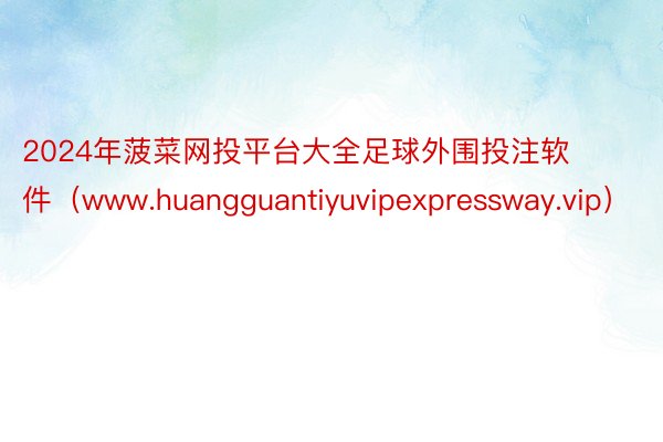 2024年菠菜网投平台大全足球外围投注软件（www.huangguantiyuvipexpressway.vip）