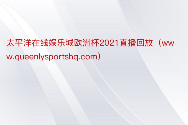 太平洋在线娱乐城欧洲杯2021直播回放（www.queenlysportshq.com）