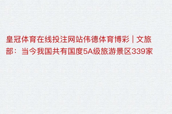 皇冠体育在线投注网站伟德体育博彩 | 文旅部：当今我国共有国度5A级旅游景区339家