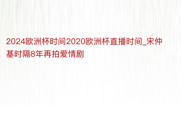 2024欧洲杯时间2020欧洲杯直播时间_宋仲基时隔8年再拍爱情剧