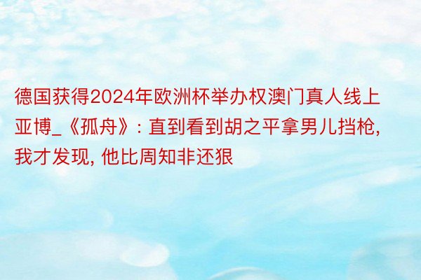 德国获得2024年欧洲杯举办权澳门真人线上亚博_《孤舟》: 直到看到胡之平拿男儿挡枪, 我才发现, 他比周知非还狠