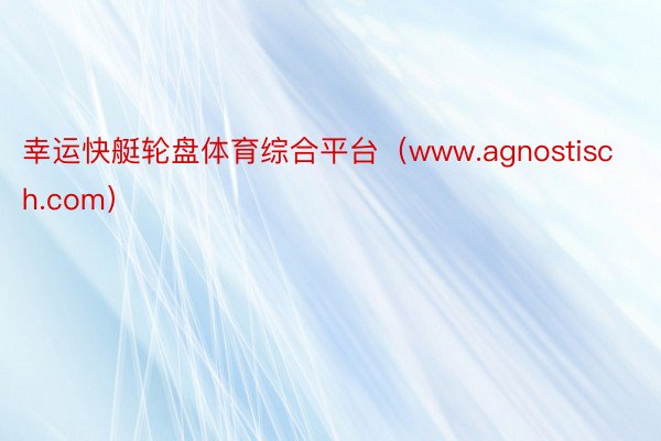 幸运快艇轮盘体育综合平台（www.agnostisch.com）