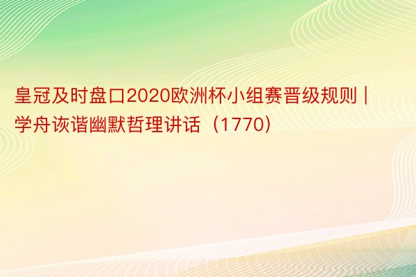 皇冠及时盘口2020欧洲杯小组赛晋级规则 | 学舟诙谐幽默哲理讲话（1770）