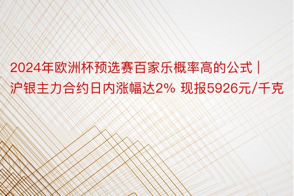 2024年欧洲杯预选赛百家乐概率高的公式 | 沪银主力合约日内涨幅达2% 现报5926元/千克