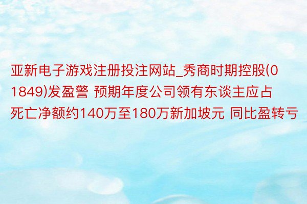 亚新电子游戏注册投注网站_秀商时期控股(01849)发盈警 预期年度公司领有东谈主应占死亡净额约140万至180万新加坡元 同比盈转亏