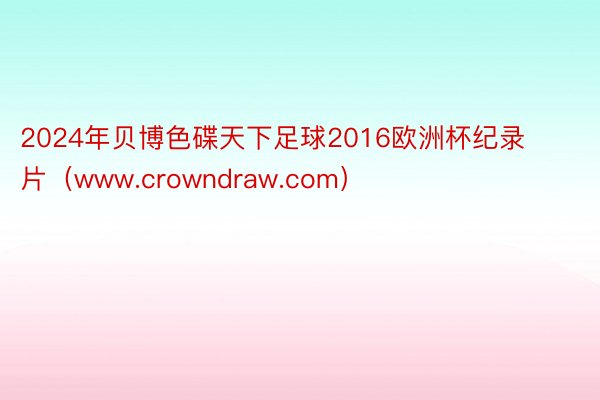 2024年贝博色碟天下足球2016欧洲杯纪录片（www.crowndraw.com）