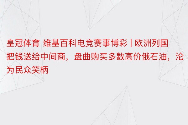 皇冠体育 维基百科电竞赛事博彩 | 欧洲列国把钱送给中间商，盘曲购买多数高价俄石油，沦为民众笑柄