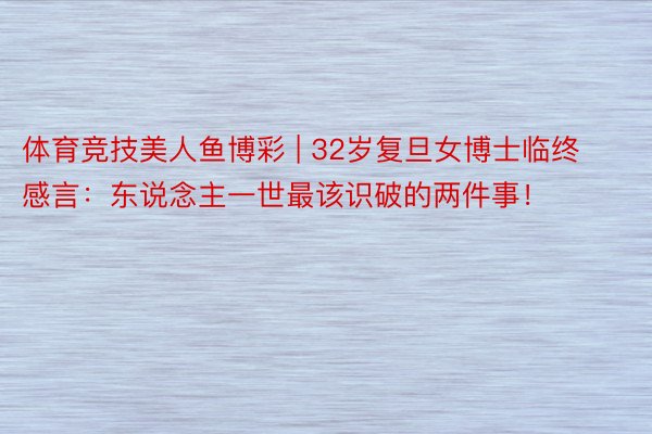 体育竞技美人鱼博彩 | 32岁复旦女博士临终感言：东说念主一世最该识破的两件事！