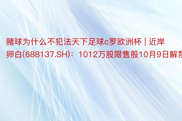 赌球为什么不犯法天下足球c罗欧洲杯 | 近岸卵白(688137.SH)：1012万股限售股10月9日解禁