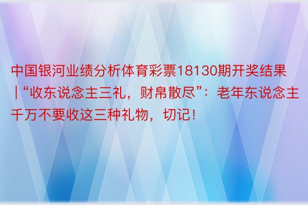 中国银河业绩分析体育彩票18130期开奖结果 | “收东说念主三礼，财帛散尽”：老年东说念主千万不要收这三种礼物，切记！