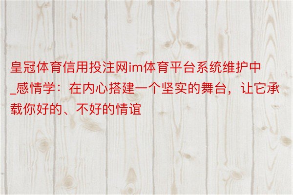 皇冠体育信用投注网im体育平台系统维护中_感情学：在内心搭建一个坚实的舞台，让它承载你好的、不好的情谊