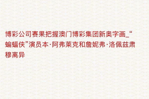 博彩公司赛果把握澳门博彩集团新奥字画_“蝙蝠侠”演员本·阿弗莱克和詹妮弗·洛佩兹肃穆离异