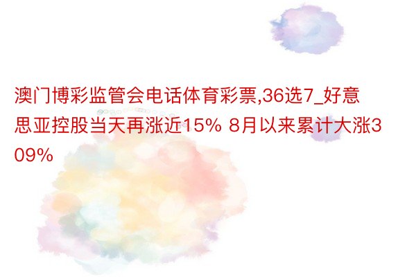 澳门博彩监管会电话体育彩票,36选7_好意思亚控股当天再涨近15% 8月以来累计大涨309%