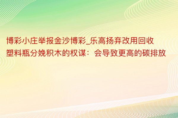 博彩小庄举报金沙博彩_乐高扬弃改用回收塑料瓶分娩积木的权谋：会导致更高的碳排放