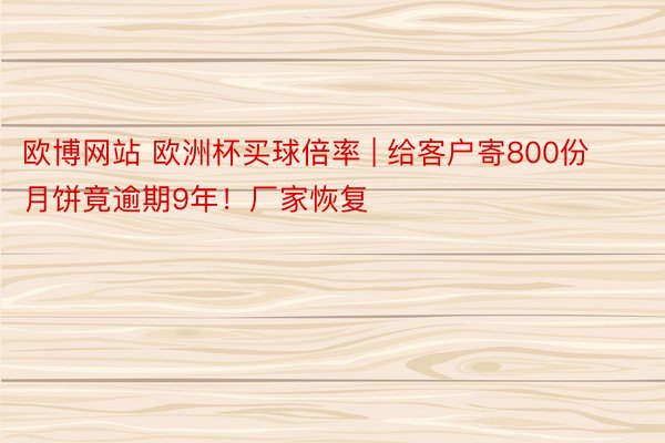 欧博网站 欧洲杯买球倍率 | 给客户寄800份月饼竟逾期9年！厂家恢复